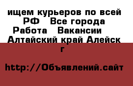 ищем курьеров по всей РФ - Все города Работа » Вакансии   . Алтайский край,Алейск г.